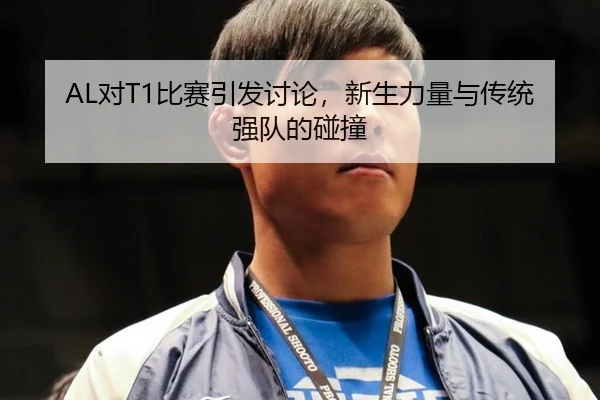 AL对T1比赛引发讨论，新生力量与传统强队的碰撞